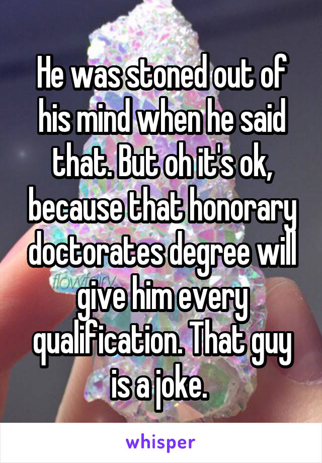 He was stoned out of his mind when he said that. But oh it's ok, because that honorary doctorates degree will give him every qualification. That guy is a joke. 