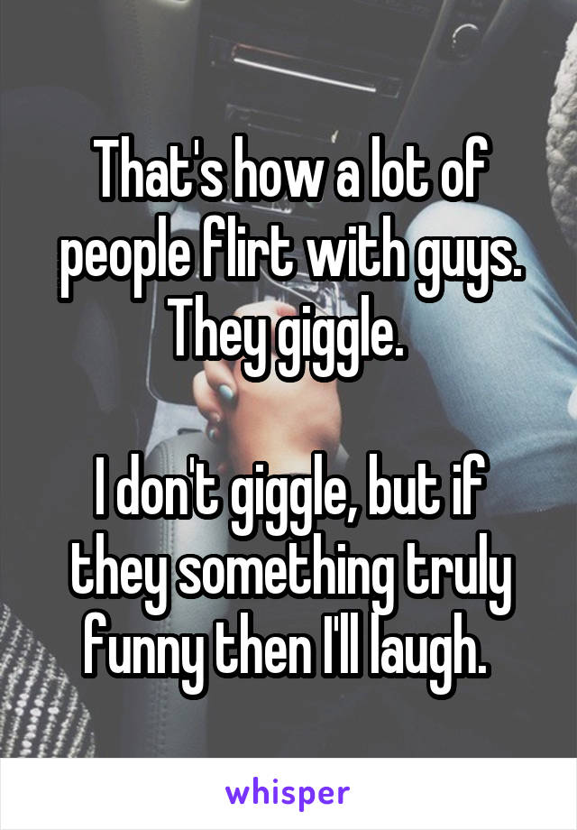 That's how a lot of people flirt with guys. They giggle. 

I don't giggle, but if they something truly funny then I'll laugh. 
