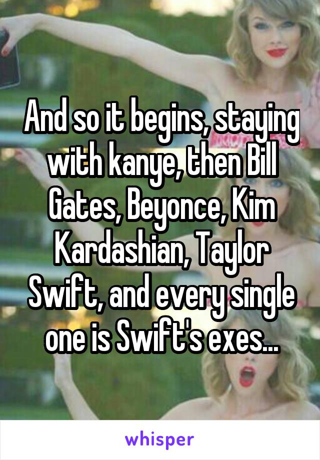 And so it begins, staying with kanye, then Bill Gates, Beyonce, Kim Kardashian, Taylor Swift, and every single one is Swift's exes...