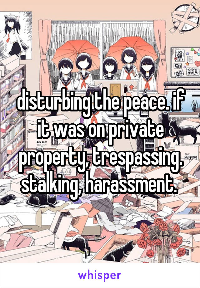 disturbing the peace. if it was on private property, trespassing. stalking, harassment. 