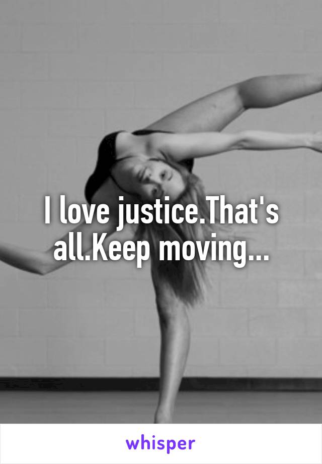 I love justice.That's all.Keep moving...