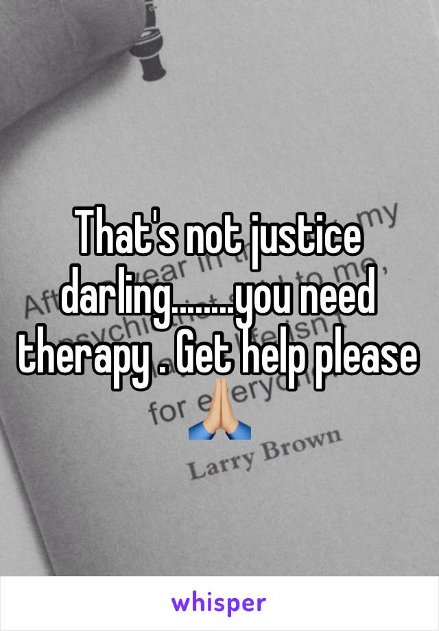 That's not justice darling........you need therapy . Get help please 🙏🏼