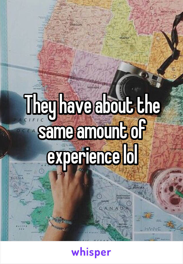 They have about the same amount of experience lol