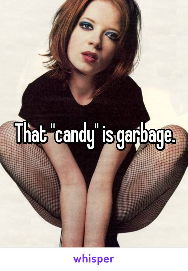 That "candy" is garbage.