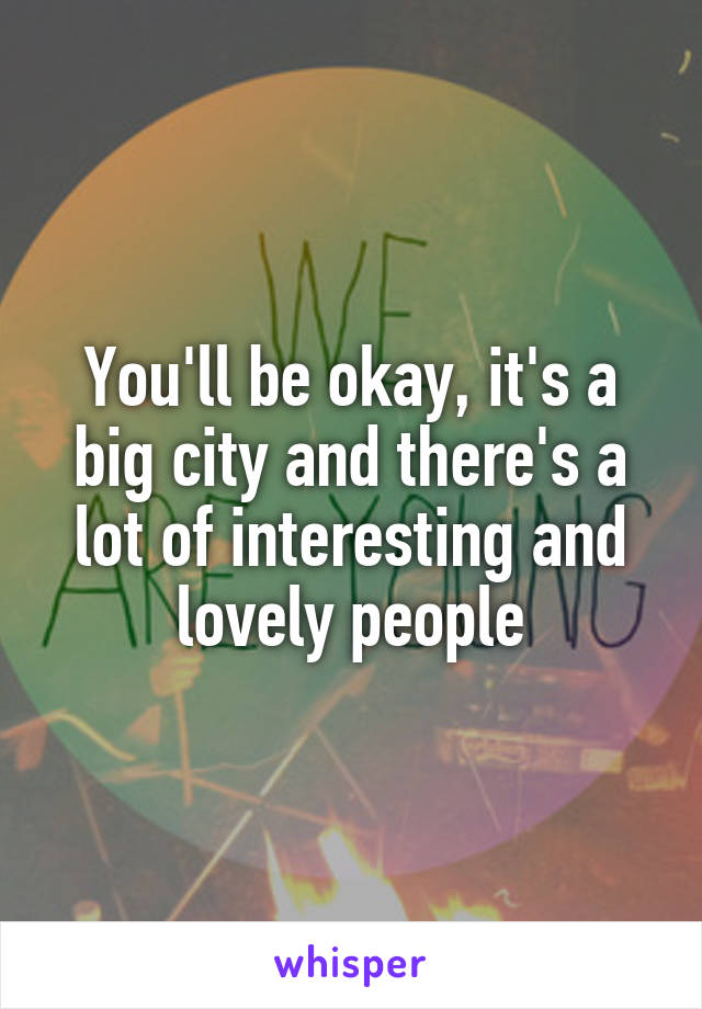 You'll be okay, it's a big city and there's a lot of interesting and lovely people