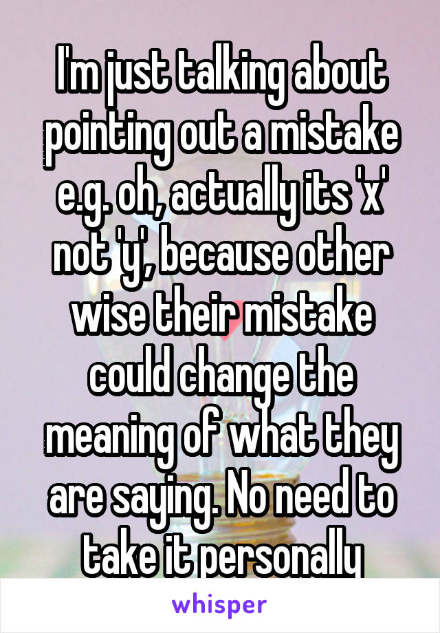 I'm just talking about pointing out a mistake e.g. oh, actually its 'x' not 'y', because other wise their mistake could change the meaning of what they are saying. No need to take it personally