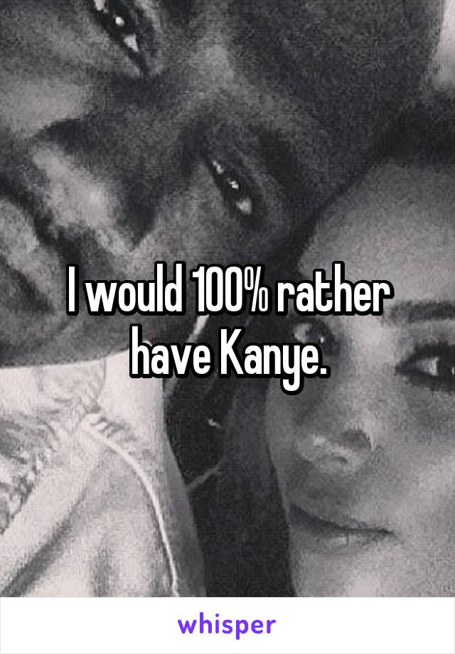 I would 100% rather have Kanye.