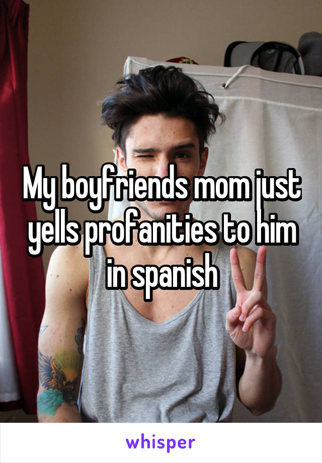 My boyfriends mom just yells profanities to him in spanish