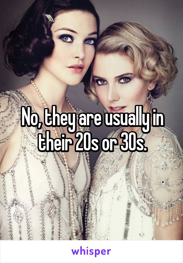 No, they are usually in their 20s or 30s.