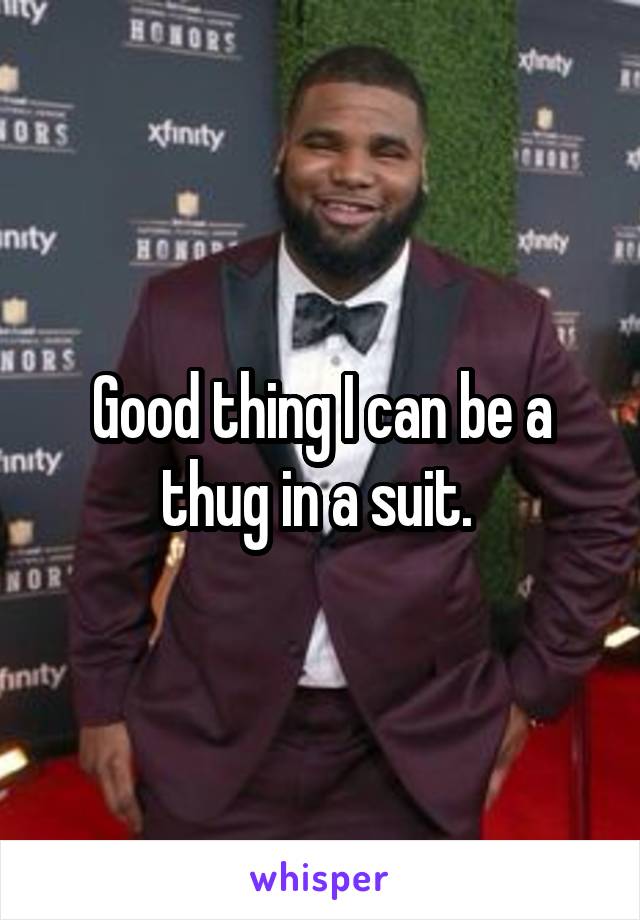 Good thing I can be a thug in a suit. 