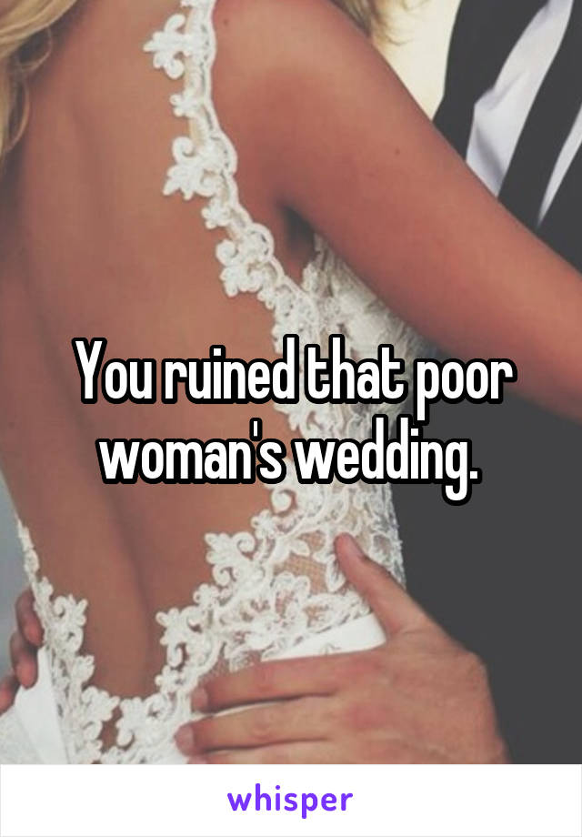 You ruined that poor woman's wedding. 