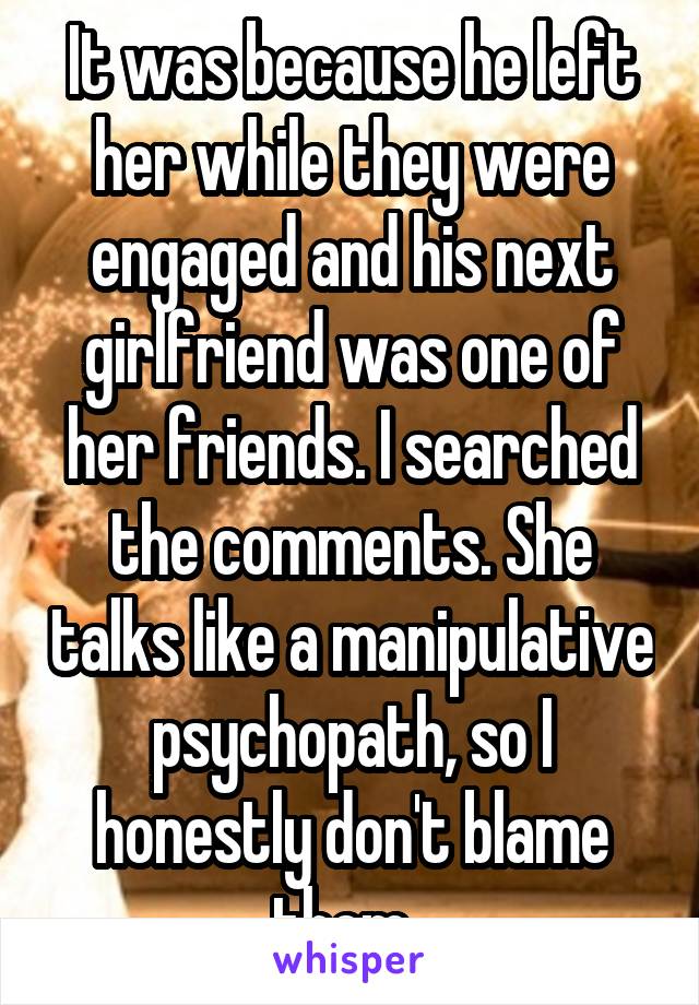 It was because he left her while they were engaged and his next girlfriend was one of her friends. I searched the comments. She talks like a manipulative psychopath, so I honestly don't blame them. 