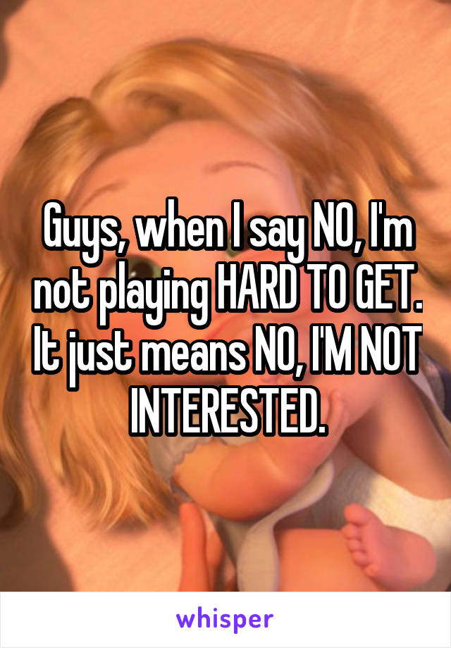 Guys, when I say NO, I'm not playing HARD TO GET. It just means NO, I'M NOT INTERESTED.