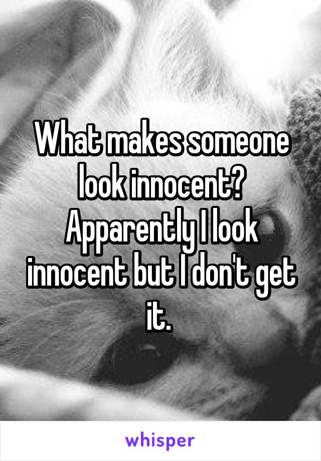 What makes someone look innocent? Apparently I look innocent but I don't get it. 