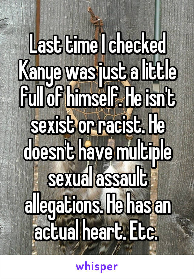 Last time I checked Kanye was just a little full of himself. He isn't sexist or racist. He doesn't have multiple sexual assault allegations. He has an actual heart. Etc. 