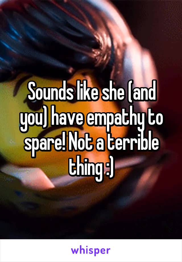Sounds like she (and you) have empathy to spare! Not a terrible thing :)