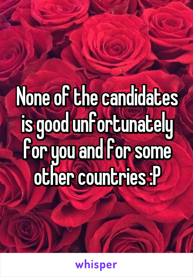 None of the candidates is good unfortunately for you and for some other countries :P