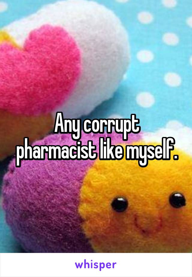 Any corrupt pharmacist like myself.