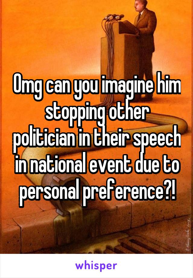 Omg can you imagine him stopping other politician in their speech in national event due to personal preference?!