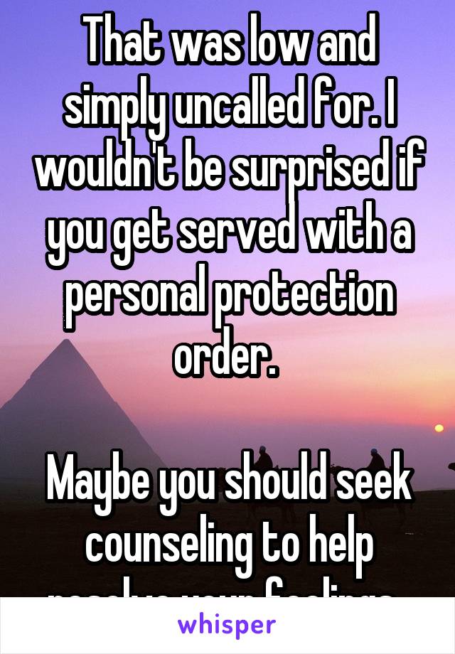 That was low and simply uncalled for. I wouldn't be surprised if you get served with a personal protection order. 

Maybe you should seek counseling to help resolve your feelings. 