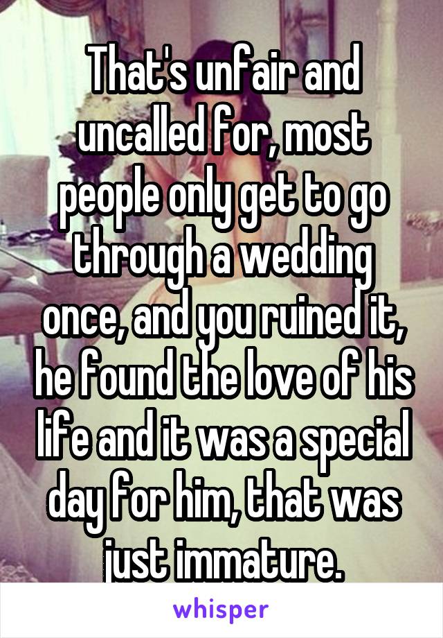 That's unfair and uncalled for, most people only get to go through a wedding once, and you ruined it, he found the love of his life and it was a special day for him, that was just immature.