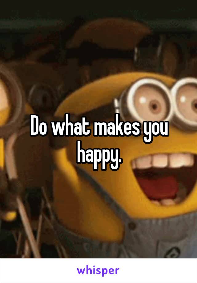 Do what makes you happy.