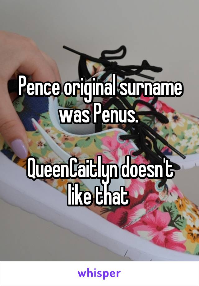 Pence original surname was Penus. 

QueenCaitlyn doesn't like that 