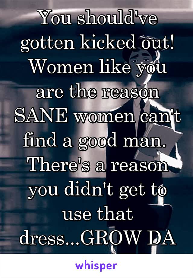 You should've gotten kicked out! Women like you are the reason SANE women can't find a good man.  There's a reason you didn't get to use that dress...GROW DA FUQUE UP!