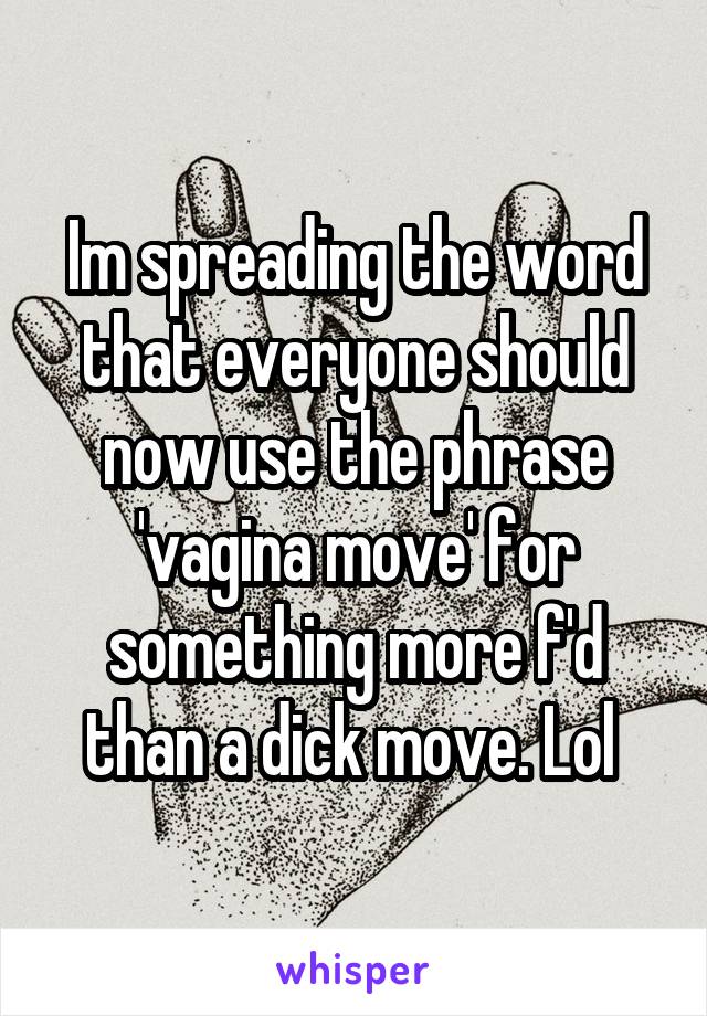 Im spreading the word that everyone should now use the phrase 'vagina move' for something more f'd than a dick move. Lol 