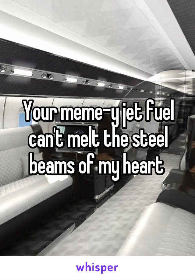 Your meme-y jet fuel can't melt the steel beams of my heart 