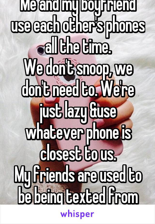 Me and my boyfriend use each other's phones all the time.
We don't snoop, we don't need to. We're just lazy &use whatever phone is closest to us.
My friends are used to be being texted from two phones