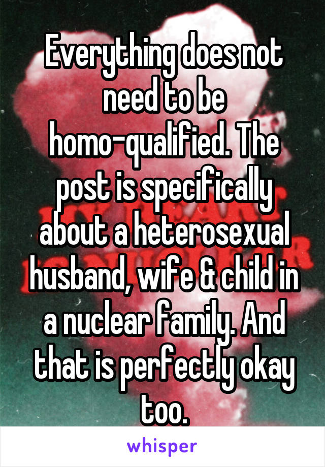 Everything does not need to be homo-qualified. The post is specifically about a heterosexual husband, wife & child in a nuclear family. And that is perfectly okay too.