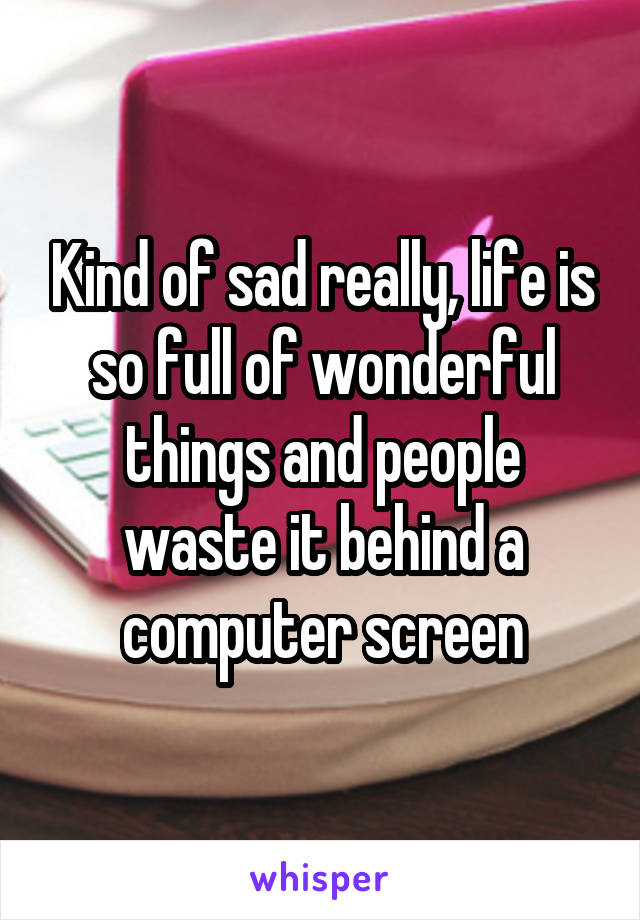 Kind of sad really, life is so full of wonderful things and people waste it behind a computer screen
