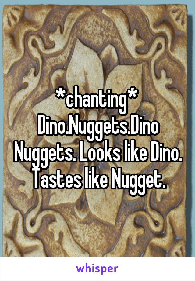 *chanting* 
Dino.Nuggets.Dino Nuggets. Looks like Dino. Tastes like Nugget.