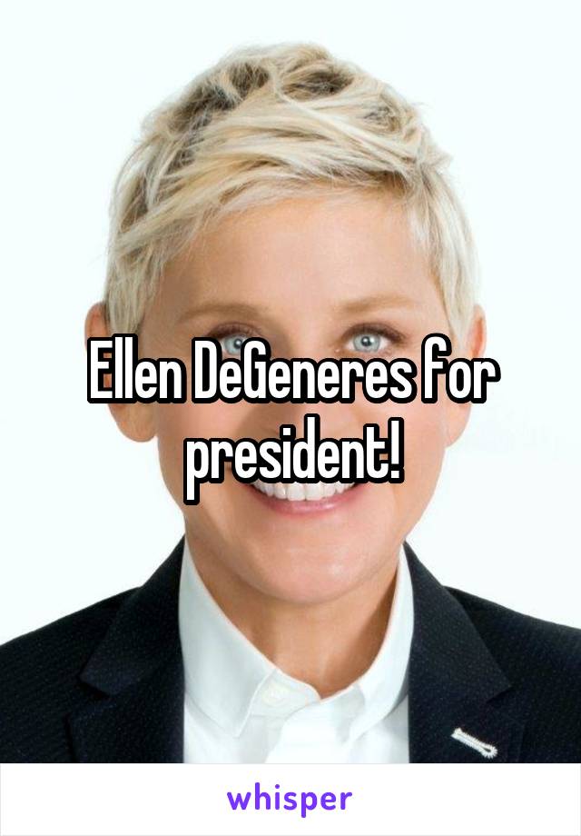 Ellen DeGeneres for president!