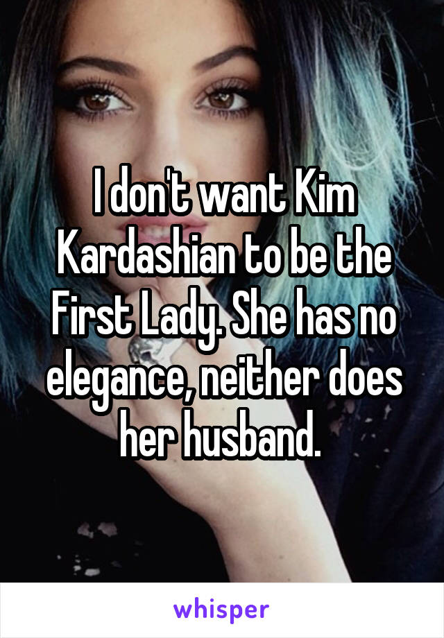 I don't want Kim Kardashian to be the First Lady. She has no elegance, neither does her husband. 