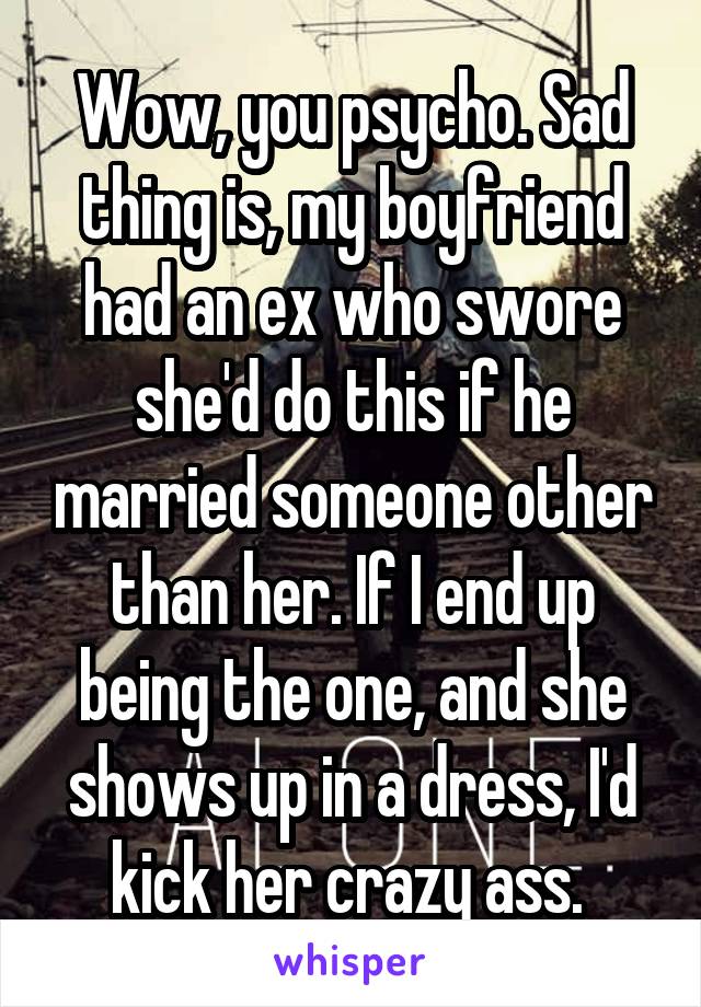 Wow, you psycho. Sad thing is, my boyfriend had an ex who swore she'd do this if he married someone other than her. If I end up being the one, and she shows up in a dress, I'd kick her crazy ass. 