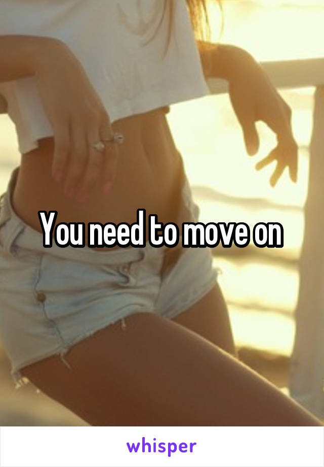 You need to move on 