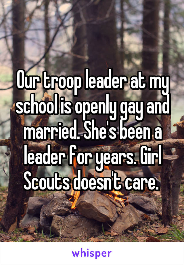Our troop leader at my school is openly gay and married. She's been a leader for years. Girl Scouts doesn't care. 