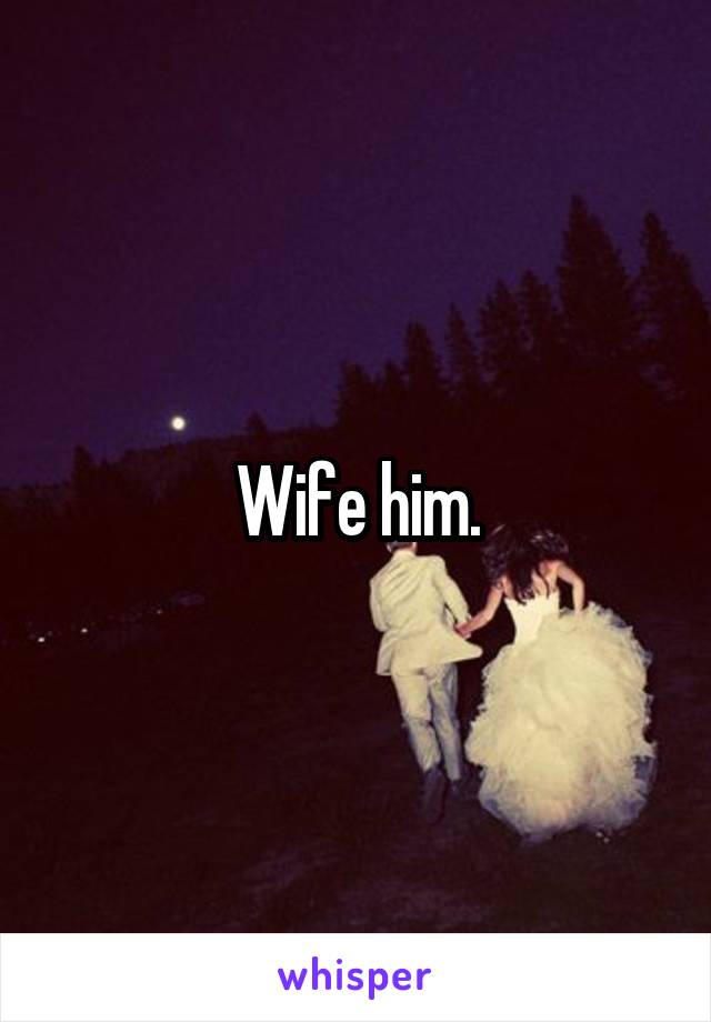 Wife him.