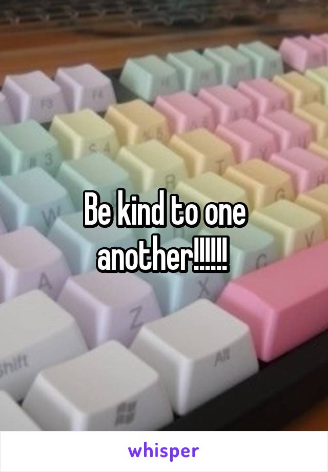 Be kind to one another!!!!!! 