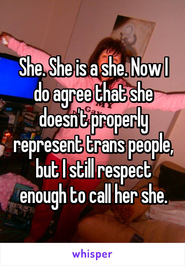 She. She is a she. Now I do agree that she doesn't properly represent trans people, but I still respect enough to call her she.