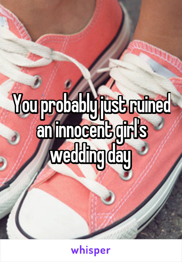 You probably just ruined an innocent girl's wedding day 