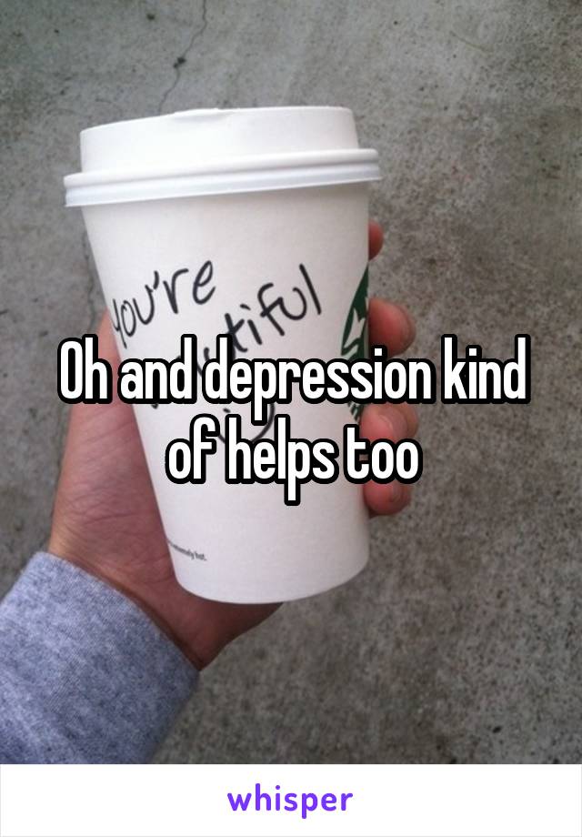 Oh and depression kind of helps too
