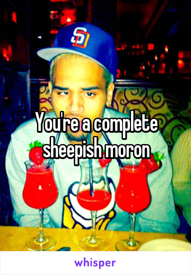 You're a complete sheepish moron