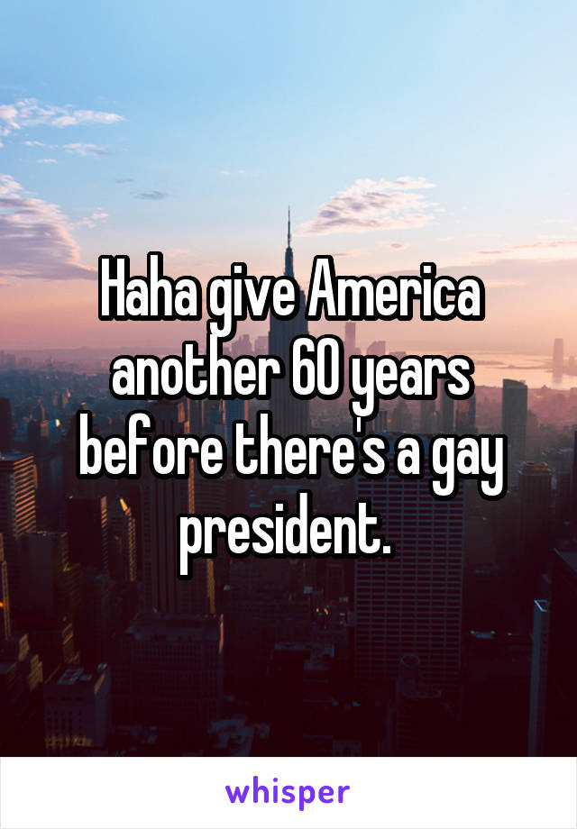 Haha give America another 60 years before there's a gay president. 