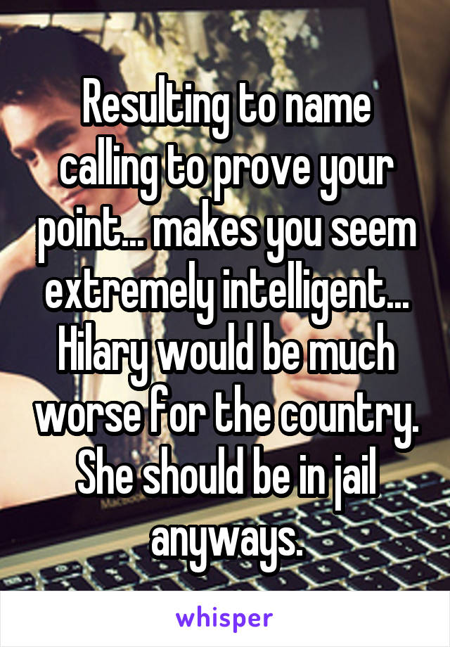 Resulting to name calling to prove your point... makes you seem extremely intelligent... Hilary would be much worse for the country. She should be in jail anyways.