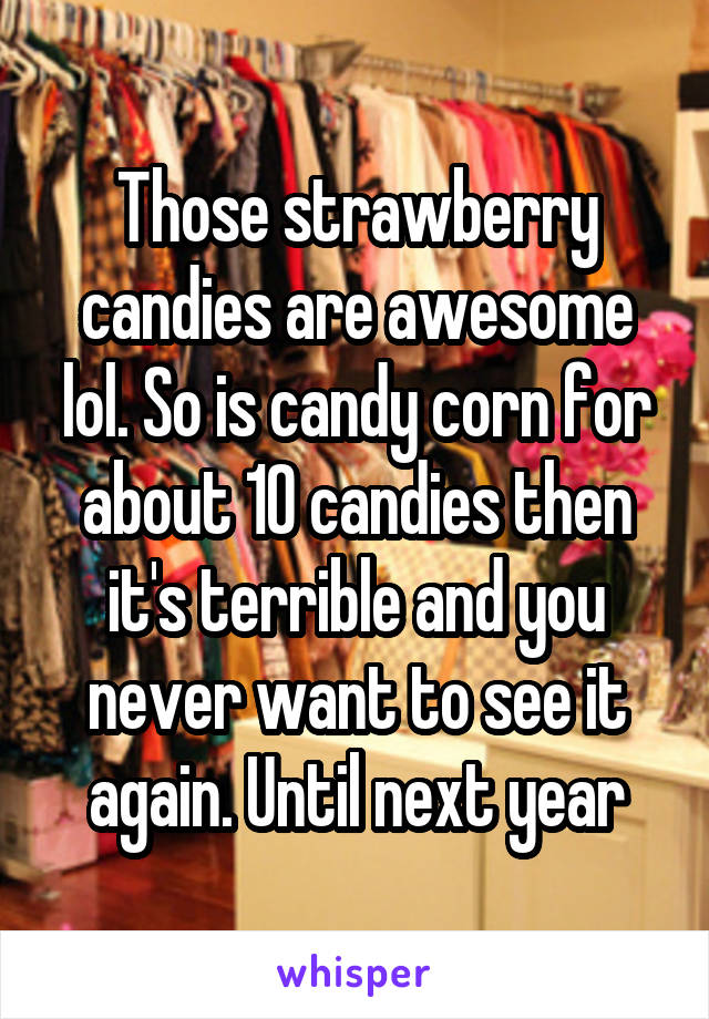Those strawberry candies are awesome lol. So is candy corn for about 10 candies then it's terrible and you never want to see it again. Until next year