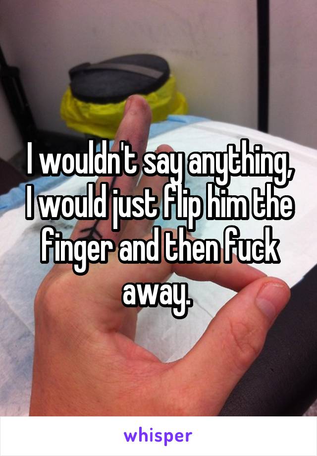 I wouldn't say anything, I would just flip him the finger and then fuck away. 