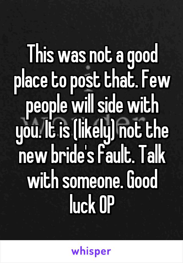 This was not a good place to post that. Few people will side with you. It is (likely) not the new bride's fault. Talk with someone. Good luck OP